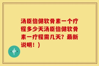 汤臣倍健软骨素一个疗程多少天汤臣倍健软骨素一疗程需几天？最新说明！)