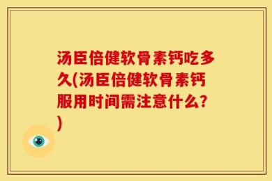 汤臣倍健软骨素钙吃多久(汤臣倍健软骨素钙服用时间需注意什么？)