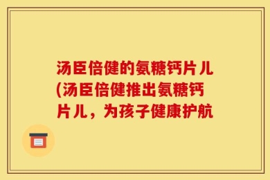 汤臣倍健的氨糖钙片儿(汤臣倍健推出氨糖钙片儿，为孩子健康护航