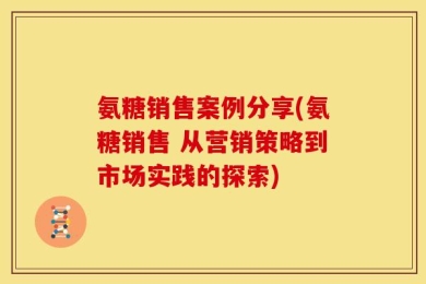 氨糖销售案例分享(氨糖销售 从营销策略到市场实践的探索)