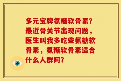 多元宝牌氨糖软骨素？最近骨关节出现问题，医生叫我多吃些氨糖软骨素，氨糖软骨素适合什么人群阿？