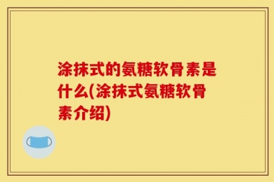 涂抹式的氨糖软骨素是什么(涂抹式氨糖软骨素介绍)
