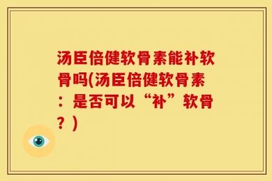 汤臣倍健软骨素能补软骨吗(汤臣倍健软骨素：是否可以“补”软骨？)