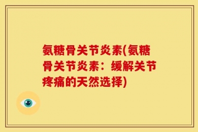 氨糖骨关节炎素(氨糖骨关节炎素：缓解关节疼痛的天然选择)
