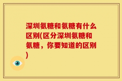 深圳氨糖和氨糖有什么区别(区分深圳氨糖和氨糖，你要知道的区别)