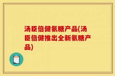 汤臣倍健氨糖产品(汤臣倍健推出全新氨糖产品)
