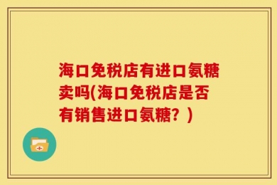 海口免税店有进口氨糖卖吗(海口免税店是否有销售进口氨糖？)