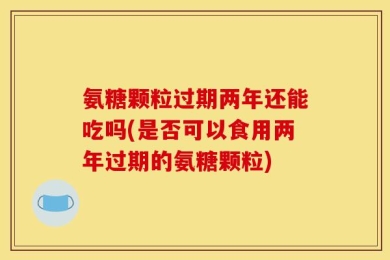 氨糖颗粒过期两年还能吃吗(是否可以食用两年过期的氨糖颗粒)