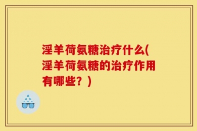 淫羊荷氨糖治疗什么(淫羊荷氨糖的治疗作用有哪些？)