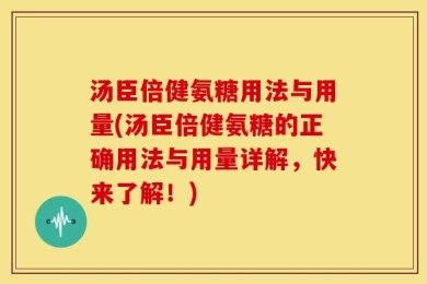 汤臣倍健氨糖用法与用量(汤臣倍健氨糖的正确用法与用量详解，快来了解！)