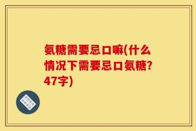 氨糖需要忌口嘛(什么情况下需要忌口氨糖？47字)