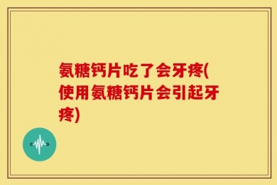 氨糖钙片吃了会牙疼(使用氨糖钙片会引起牙疼)