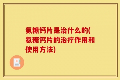 氨糖钙片是治什么的(氨糖钙片的治疗作用和使用方法)