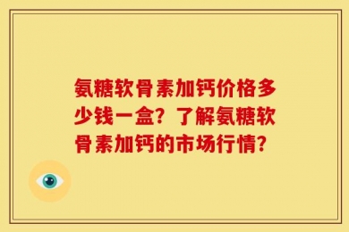 氨糖软骨素加钙价格多少钱一盒？了解氨糖软骨素加钙的市场行情？