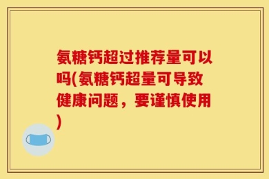 氨糖钙超过推荐量可以吗(氨糖钙超量可导致健康问题，要谨慎使用)