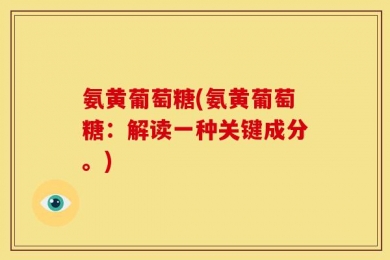 氨黄葡萄糖(氨黄葡萄糖：解读一种关键成分。)
