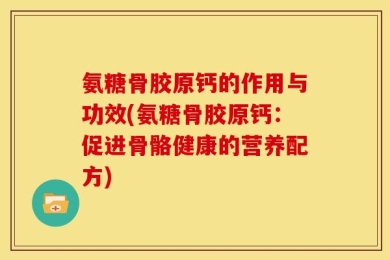 氨糖骨胶原钙的作用与功效(氨糖骨胶原钙：促进骨骼健康的营养配方)