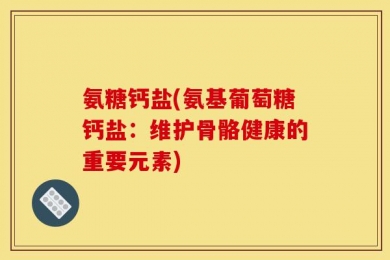 氨糖钙盐(氨基葡萄糖钙盐：维护骨骼健康的重要元素)