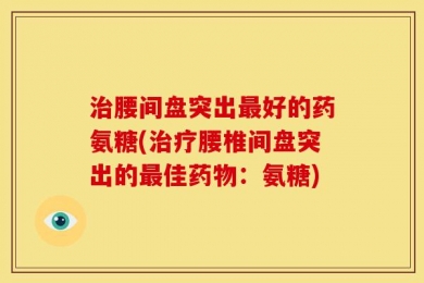 治腰间盘突出最好的药氨糖(治疗腰椎间盘突出的最佳药物：氨糖)