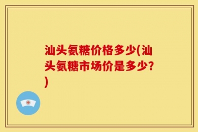汕头氨糖价格多少(汕头氨糖市场价是多少？)