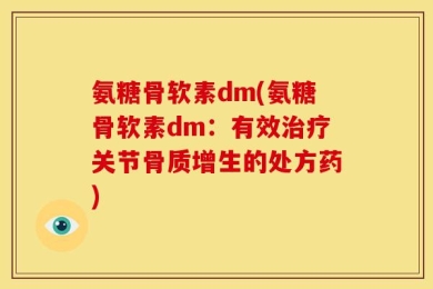 氨糖骨软素dm(氨糖骨软素dm：有效治疗关节骨质增生的处方药)