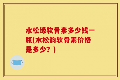 水松缘软骨素多少钱一瓶(水松韵软骨素价格是多少？)