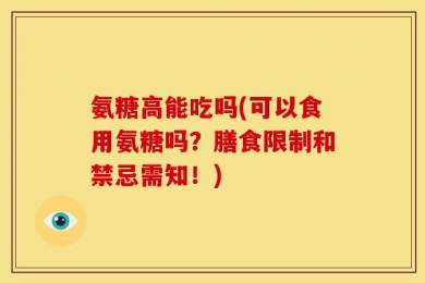 氨糖高能吃吗(可以食用氨糖吗？膳食限制和禁忌需知！)