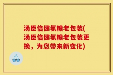 汤臣倍健氨糖老包装(汤臣倍健氨糖老包装更换，为您带来新变化)