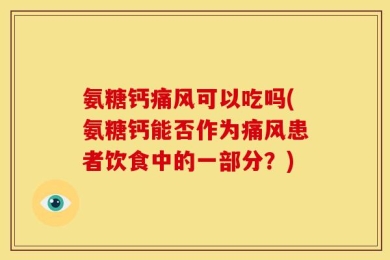 氨糖钙痛风可以吃吗(氨糖钙能否作为痛风患者饮食中的一部分？)
