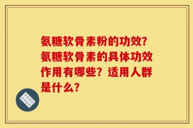 氨糖软骨素粉的功效？氨糖软骨素的具体功效作用有哪些？适用人群是什么？