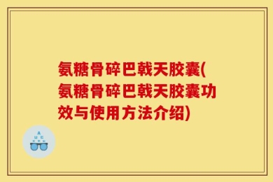 氨糖骨碎巴戟天胶囊(氨糖骨碎巴戟天胶囊功效与使用方法介绍)