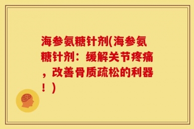 海参氨糖针剂(海参氨糖针剂：缓解关节疼痛，改善骨质疏松的利器！)