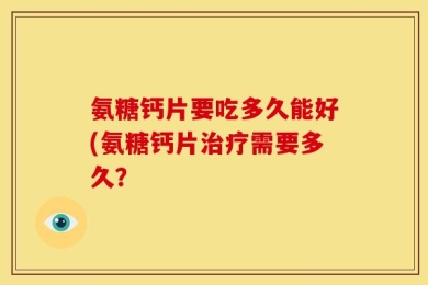 氨糖钙片要吃多久能好(氨糖钙片治疗需要多久？