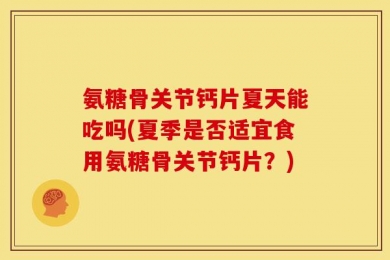 氨糖骨关节钙片夏天能吃吗(夏季是否适宜食用氨糖骨关节钙片？)