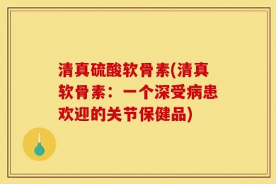 清真硫酸软骨素(清真软骨素：一个深受病患欢迎的关节保健品)