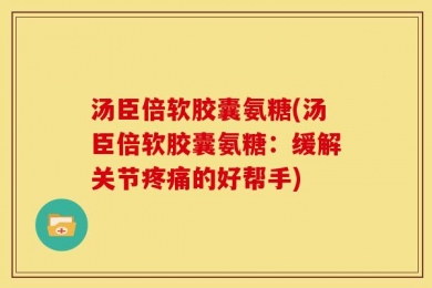 汤臣倍软胶囊氨糖(汤臣倍软胶囊氨糖：缓解关节疼痛的好帮手)