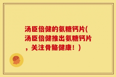 汤臣倍健的氨糖钙片(汤臣倍健推出氨糖钙片，关注骨骼健康！)