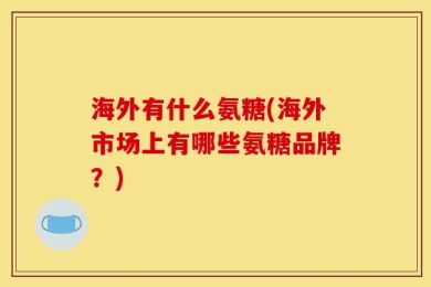 海外有什么氨糖(海外市场上有哪些氨糖品牌？)