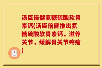汤臣倍健氨糖硫酸软骨素钙(汤臣倍健推出氨糖硫酸软骨素钙，滋养关节，缓解骨关节疼痛)