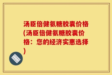 汤臣倍健氨糖胶囊价格(汤臣倍健氨糖胶囊价格：您的经济实惠选择)
