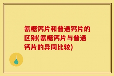 氨糖钙片和普通钙片的区别(氨糖钙片与普通钙片的异同比较)
