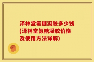 泽林堂氨糖凝胶多少钱(泽林堂氨糖凝胶价格及使用方法详解)