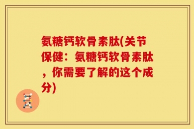 氨糖钙软骨素肽(关节保健：氨糖钙软骨素肽，你需要了解的这个成分)