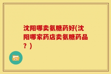 沈阳哪卖氨糖药好(沈阳哪家药店卖氨糖药品？)