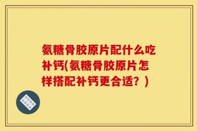 氨糖骨胶原片配什么吃补钙(氨糖骨胶原片怎样搭配补钙更合适？)