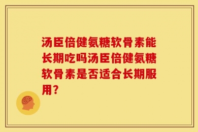 汤臣倍健氨糖软骨素能长期吃吗汤臣倍健氨糖软骨素是否适合长期服用？