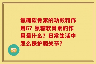 氨糖软骨素的功效和作用6？氨糖软骨素的作用是什么？日常生活中怎么保护膝关节？