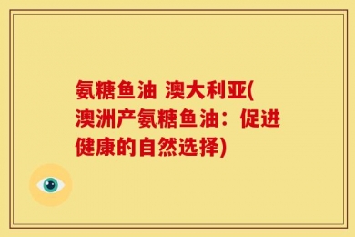 氨糖鱼油 澳大利亚(澳洲产氨糖鱼油：促进健康的自然选择)