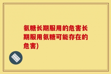 氨糖长期服用的危害长期服用氨糖可能存在的危害)