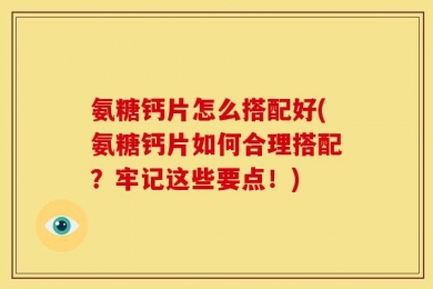 氨糖钙片怎么搭配好(氨糖钙片如何合理搭配？牢记这些要点！)